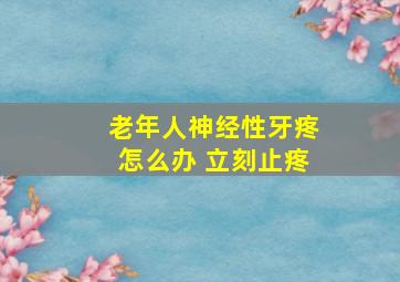 老年人神经性牙疼怎么办 立刻止疼